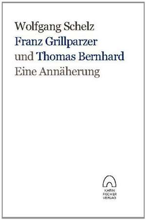 Franz Grillparzer und Thomas Bernhard  eine Annäherung de Wolfgang Schelz