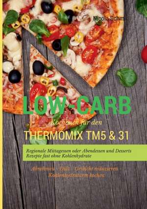 Low-Carb Kochbuch für den Thermomix TM5 & 31 Regionale Mittagessen oder Abendessen und Desserts Rezepte fast ohne Kohlenhydrate Abnehmen - Diät - Gewicht reduzieren - Kohlenhydratarm kochen de Nicola Schmid