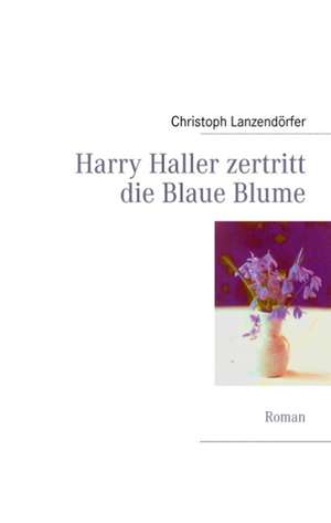 Harry Haller zertritt die Blaue Blume de Christoph Lanzendörfer