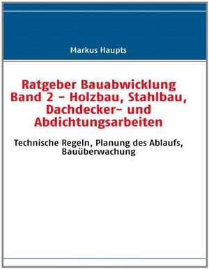 Ratgeber Bauabwicklung Band 2 - Holzbau, Stahlbau, Dachdecker- und Abdichtungsarbeiten de Markus Haupts