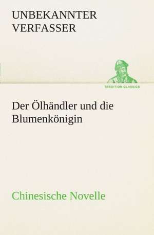 Der Olhandler Und Die Blumenkonigin. Chinesische Novelle: Erzahlung in Neun Briefen de Unbekannter Verfasser