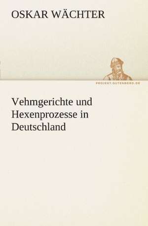 Vehmgerichte Und Hexenprozesse in Deutschland: Erzahlung in Neun Briefen de Oskar Wächter