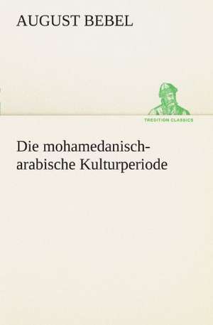 Die Mohamedanisch-Arabische Kulturperiode: Erzahlung in Neun Briefen de August Bebel