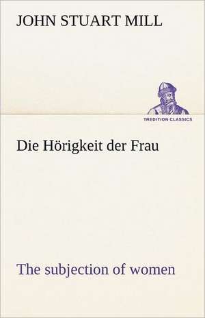 Die Horigkeit Der Frau (the Subjection of Women): Erzahlung in Neun Briefen de John Stuart Mill