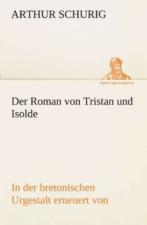 Der Roman Von Tristan Und Isolde: Erzahlung in Neun Briefen de Arthur Schurig