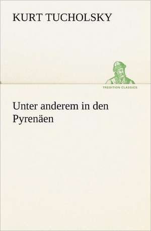 Unter Anderem in Den Pyrenaen: Im Schatten Napoleons de Kurt Tucholsky