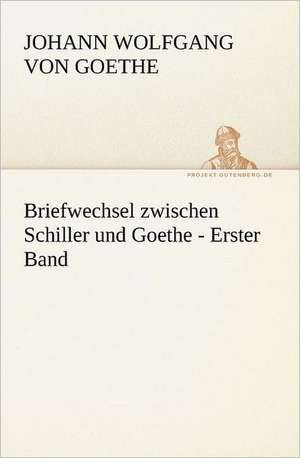 Briefwechsel Zwischen Schiller Und Goethe - Erster Band: Im Schatten Napoleons de Johann Wolfgang von Goethe