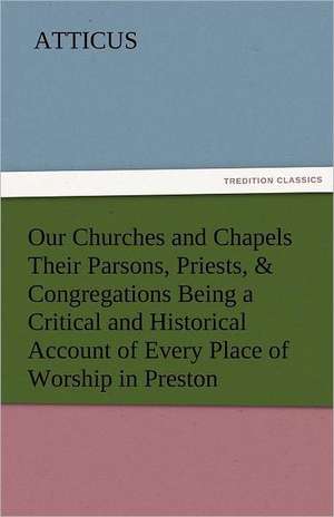 Our Churches and Chapels Their Parsons, Priests, & Congregations Being a Critical and Historical Account of Every Place of Worship in Preston de Atticus