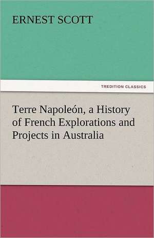 Terre Napoleon, a History of French Explorations and Projects in Australia: A Tale of Adventure and Peril de Ernest Scott