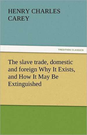 The Slave Trade, Domestic and Foreign Why It Exists, and How It May Be Extinguished: The Story of a Young Girl's Life de Carey Henry Charles