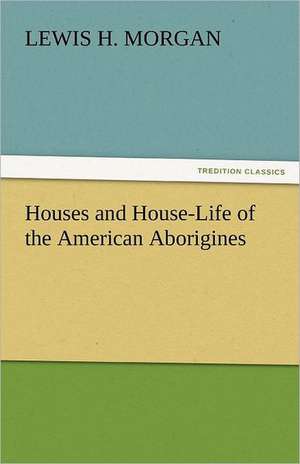 Houses and House-Life of the American Aborigines de Lewis H. Morgan