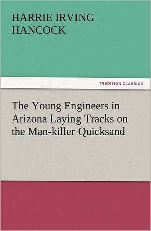 The Young Engineers in Arizona Laying Tracks on the Man-Killer Quicksand: The Story of a Young Girl's Life de Harrie Irving Hancock