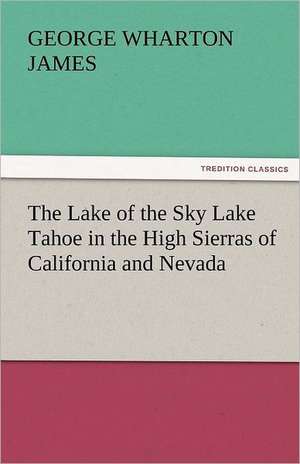 The Lake of the Sky Lake Tahoe in the High Sierras of California and Nevada de George Wharton James