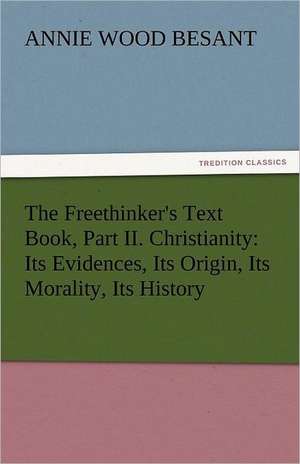 The Freethinker's Text Book, Part II. Christianity: Its Evidences, Its Origin, Its Morality, Its History de Annie Wood Besant