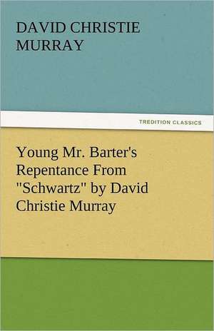 Young Mr. Barter's Repentance from Schwartz by David Christie Murray: His Life, Art, and Characters - With an Historical Sketch of the Origin and Growth of the Drama in England de David Christie Murray