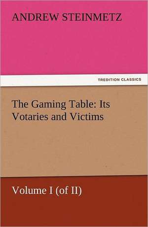 The Gaming Table: Its Votaries and Victims de Andrew Steinmetz