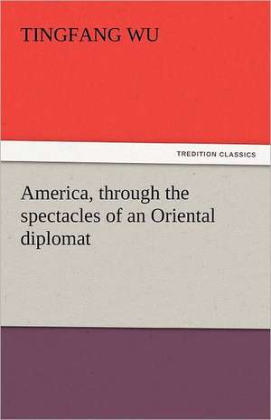 America, Through the Spectacles of an Oriental Diplomat: Its Votaries and Victims de Tingfang Wu