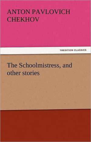 The Schoolmistress, and Other Stories: An Account of His Personal Life, Especially of Its Springs of Action as Revealed and Deepened by the Ordeal of War de Anton Pavlovich Chekhov