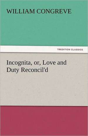 Incognita, Or, Love and Duty Reconcil'd: A Book of Raffles' Adventures de William Congreve