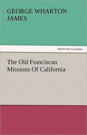 The Old Franciscan Missions of California: And a Voyage Thither de George Wharton James