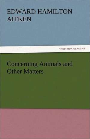 Concerning Animals and Other Matters de Edward Hamilton Aitken