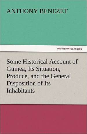 Some Historical Account of Guinea, Its Situation, Produce, and the General Disposition of Its Inhabitants de Anthony Benezet