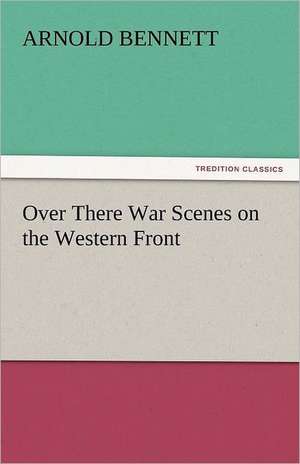 Over There War Scenes on the Western Front de Arnold Bennett