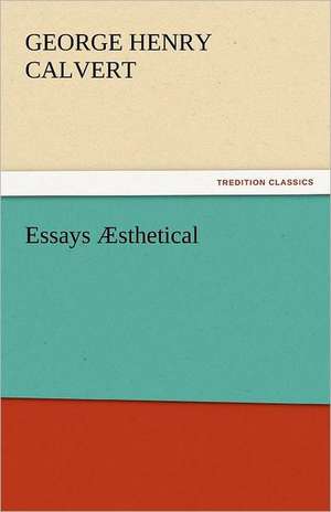 Essays Aesthetical: The Way, the Truth, and the Life de George Henry Calvert