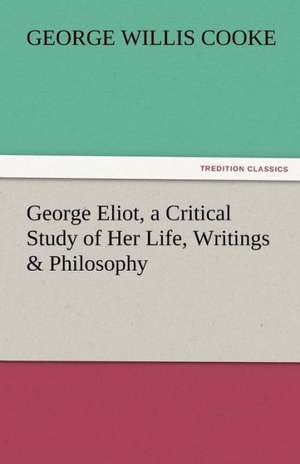 George Eliot, a Critical Study of Her Life, Writings & Philosophy de George Willis Cooke