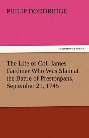 The Life of Col. James Gardiner Who Was Slain at the Battle of Prestonpans, September 21, 1745 de Philip Doddridge