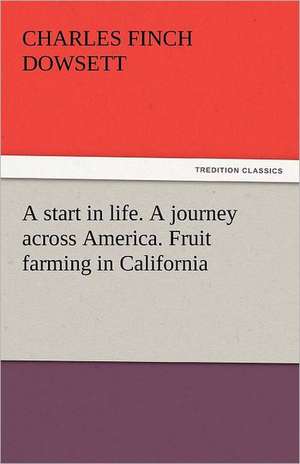 A Start in Life. a Journey Across America. Fruit Farming in California: The Age of Fire and Gravel de Charles Finch Dowsett