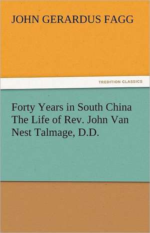 Forty Years in South China the Life of REV. John Van Nest Talmage, D.D.: The Age of Fire and Gravel de John Gerardus Fagg