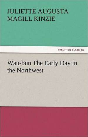 Wau-Bun the Early Day in the Northwest: Life, Poems, and Tales de Juliette Augusta Magill Kinzie