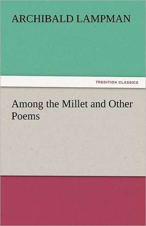 Among the Millet and Other Poems de Archibald Lampman