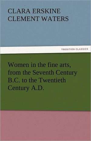 Women in the Fine Arts, from the Seventh Century B.C. to the Twentieth Century A.D.: In Mizzoura de Clara Erskine Clement Waters