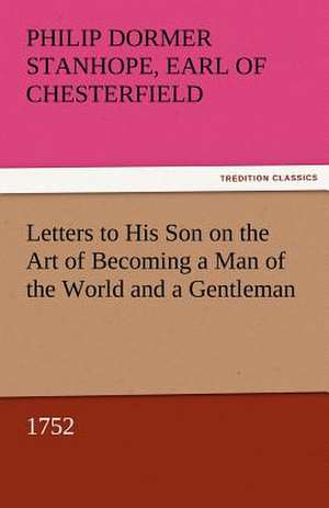 Letters to His Son on the Art of Becoming a Man of the World and a Gentleman, 1752 de Earl of Philip Dormer Stanhope Chesterfield