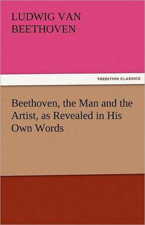 Beethoven, the Man and the Artist, as Revealed in His Own Words de Ludwig van Beethoven