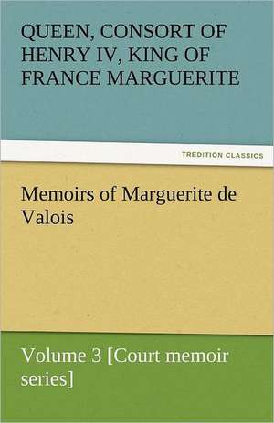 Memoirs of Marguerite de Valois - Volume 3 [Court Memoir Series]: The Autobiography of a Dutch Boy Fifty Years After de Marguerite Queen