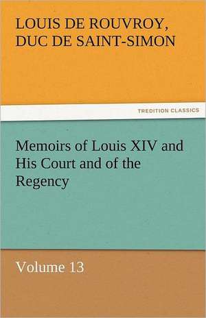 Memoirs of Louis XIV and His Court and of the Regency - Volume 13 de duc de Saint Simon Louis De Rouvroy