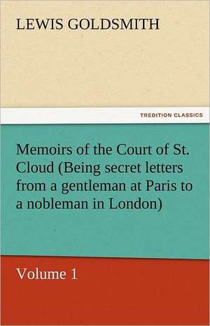 Memoirs of the Court of St. Cloud (Being Secret Letters from a Gentleman at Paris to a Nobleman in London) - Volume 1: The Autobiography of a Dutch Boy Fifty Years After de Lewis Goldsmith