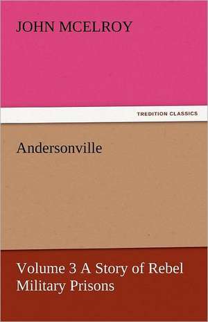 Andersonville - Volume 3 a Story of Rebel Military Prisons: Or, the Clue of Life - Volume 2 de John McElroy