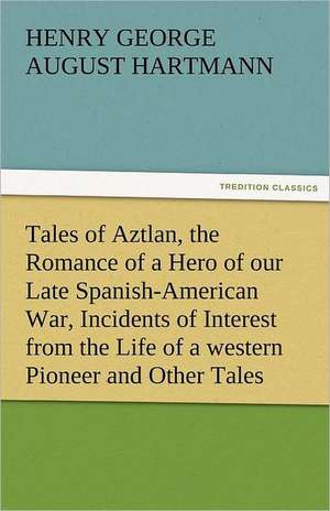 Tales of Aztlan, the Romance of a Hero of Our Late Spanish-American War, Incidents of Interest from the Life of a Western Pioneer and Other Tales: Or, the Clue of Life - Volume 2 de George (Henry George August) Hartmann