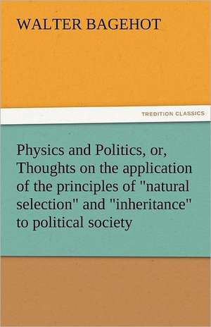 Physics and Politics, Or, Thoughts on the Application of the Principles of Natural Selection and Inheritance to Political Society: Or, the Clue of Life - Volume 2 de Walter Bagehot