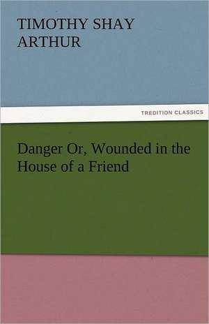 Danger Or, Wounded in the House of a Friend de T. S. (Timothy Shay) Arthur