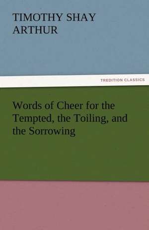 Words of Cheer for the Tempted, the Toiling, and the Sorrowing de T. S. (Timothy Shay) Arthur