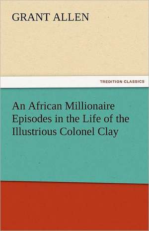 An African Millionaire Episodes in the Life of the Illustrious Colonel Clay de Grant Allen