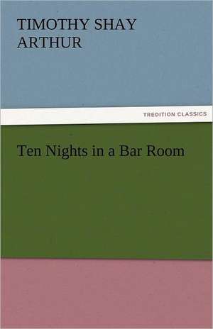 Ten Nights in a Bar Room de T. S. (Timothy Shay) Arthur