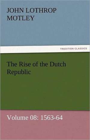 The Rise of the Dutch Republic - Volume 08: 1563-64 de John Lothrop Motley