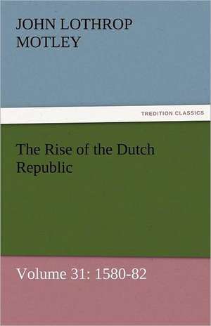 The Rise of the Dutch Republic - Volume 31: 1580-82 de John Lothrop Motley