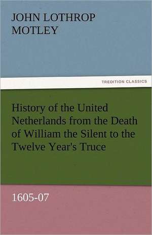 History of the United Netherlands from the Death of William the Silent to the Twelve Year's Truce, 1605-07 de John Lothrop Motley